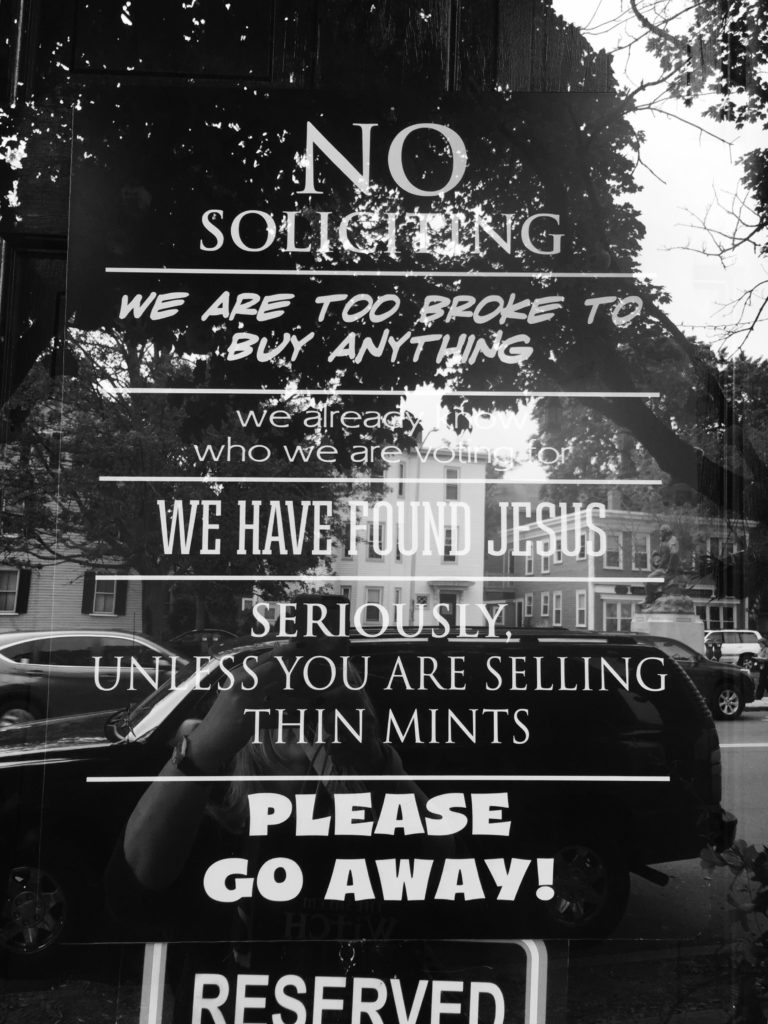Seen on the Jonathan Archer house in Salem, Mass.: The best ‘no soliciting’ sign ever. It reads: “No soliciting; we are too broke to buy anything; we already know who we are voting for, we have found Jesus, seriously, unless you are selling thin mints, please go away!” Photo credit: M. Ciavardini